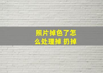 照片掉色了怎么处理掉 扔掉